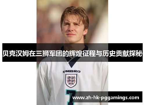 贝克汉姆在三狮军团的辉煌征程与历史贡献探秘
