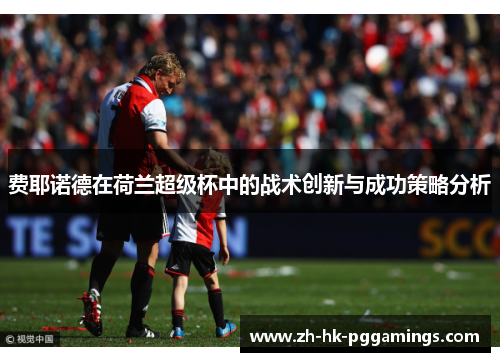 费耶诺德在荷兰超级杯中的战术创新与成功策略分析