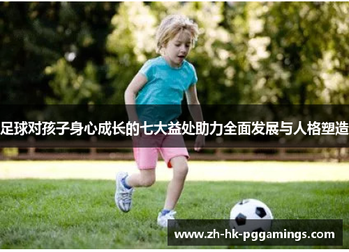 足球对孩子身心成长的七大益处助力全面发展与人格塑造