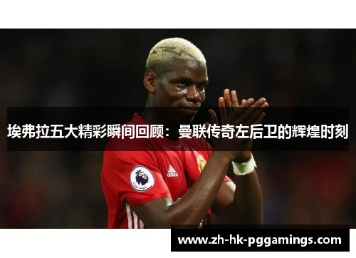 埃弗拉五大精彩瞬间回顾：曼联传奇左后卫的辉煌时刻