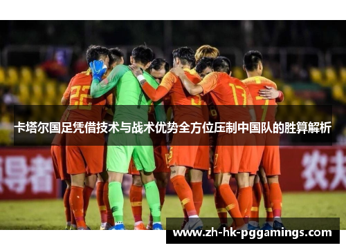 卡塔尔国足凭借技术与战术优势全方位压制中国队的胜算解析
