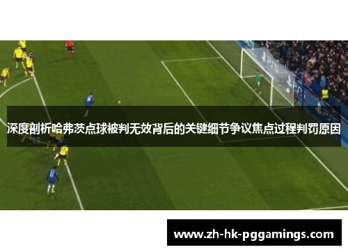 深度剖析哈弗茨点球被判无效背后的关键细节争议焦点过程判罚原因