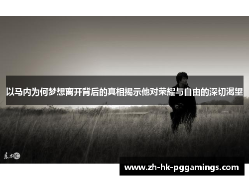 以马内为何梦想离开背后的真相揭示他对荣耀与自由的深切渴望