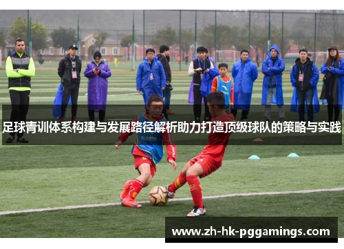 足球青训体系构建与发展路径解析助力打造顶级球队的策略与实践