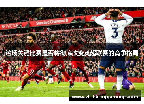 这场关键比赛是否将彻底改变英超联赛的竞争格局