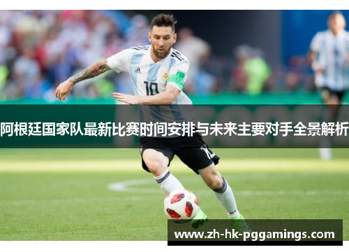 阿根廷国家队最新比赛时间安排与未来主要对手全景解析