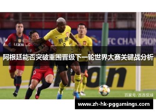 阿根廷能否突破重围晋级下一轮世界大赛关键战分析 阿根廷能否突破重围晋级下一轮世界大赛关键战分析