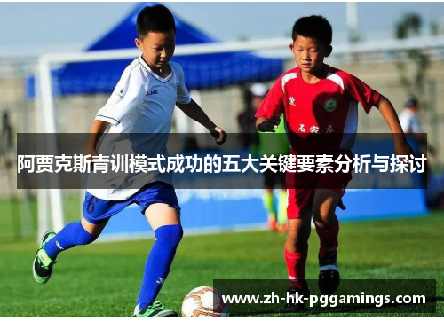 阿贾克斯青训模式成功的五大关键要素分析与探讨 阿贾克斯青训模式成功的五大关键要素分析与探讨