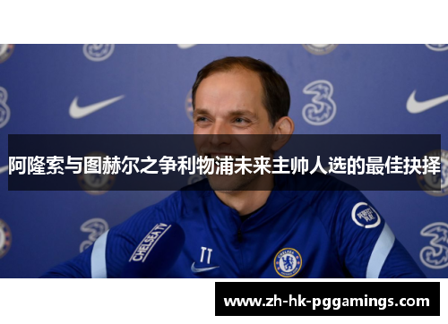 阿隆索与图赫尔之争利物浦未来主帅人选的最佳抉择 阿隆索与图赫尔之争利物浦未来主帅人选的最佳抉择
