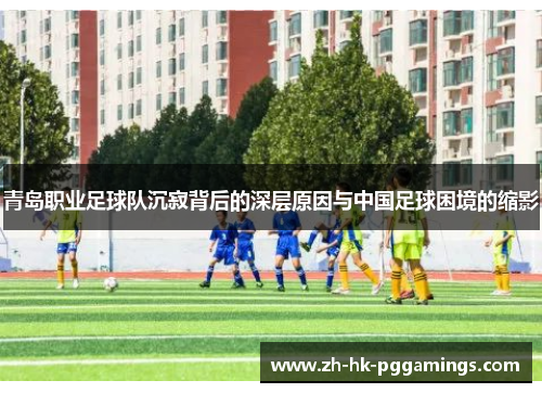 青岛职业足球队沉寂背后的深层原因与中国足球困境的缩影