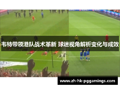 韦特带领港队战术革新 球迷视角解析变化与成效