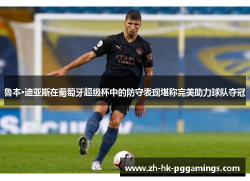 鲁本·迪亚斯在葡萄牙超级杯中的防守表现堪称完美助力球队夺冠