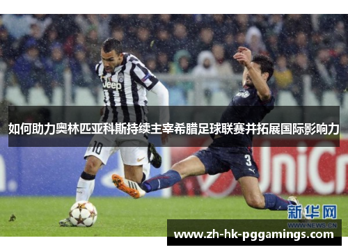 如何助力奥林匹亚科斯持续主宰希腊足球联赛并拓展国际影响力 如何助力奥林匹亚科斯持续主宰希腊足球联赛并拓展国际影响力