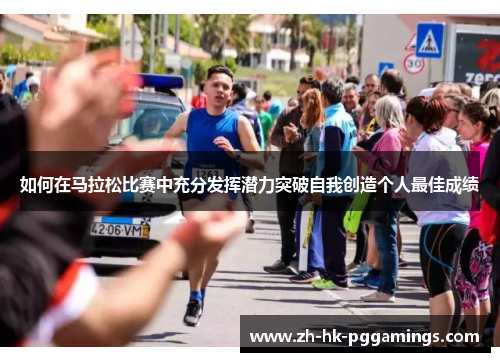 如何在马拉松比赛中充分发挥潜力突破自我创造个人最佳成绩 如何在马拉松比赛中充分发挥潜力突破自我创造个人最佳成绩