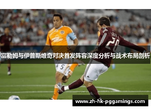 富勒姆与伊普斯维奇对决首发阵容深度分析与战术布局剖析