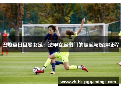 巴黎圣日耳曼女足：法甲女足豪门的崛起与辉煌征程