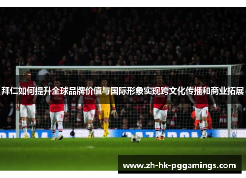拜仁如何提升全球品牌价值与国际形象实现跨文化传播和商业拓展