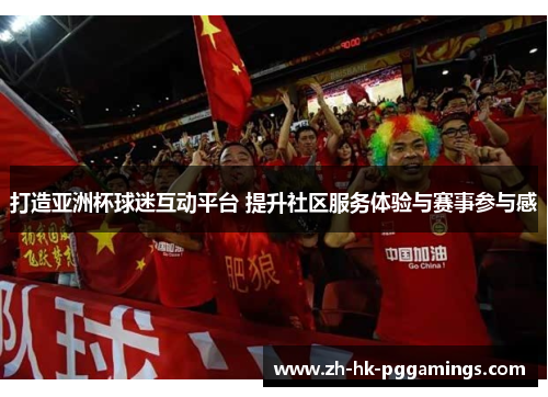 打造亚洲杯球迷互动平台 提升社区服务体验与赛事参与感