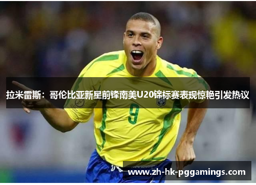 拉米雷斯：哥伦比亚新星前锋南美U20锦标赛表现惊艳引发热议