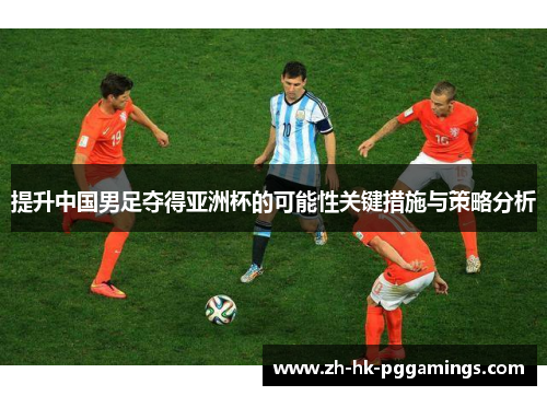 提升中国男足夺得亚洲杯的可能性关键措施与策略分析