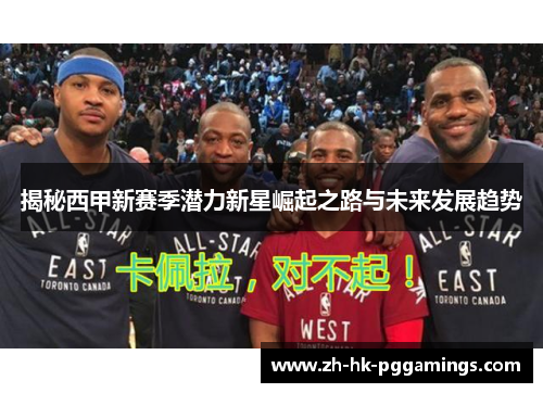 揭秘西甲新赛季潜力新星崛起之路与未来发展趋势