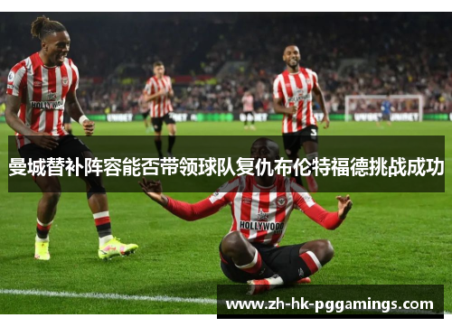 曼城替补阵容能否带领球队复仇布伦特福德挑战成功