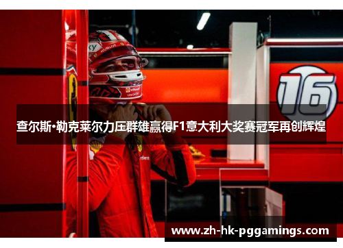 查尔斯·勒克莱尔力压群雄赢得F1意大利大奖赛冠军再创辉煌 查尔斯·勒克莱尔力压群雄赢得F1意大利大奖赛冠军再创辉煌