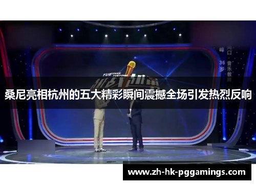 桑尼亮相杭州的五大精彩瞬间震撼全场引发热烈反响 桑尼亮相杭州的五大精彩瞬间震撼全场引发热烈反响