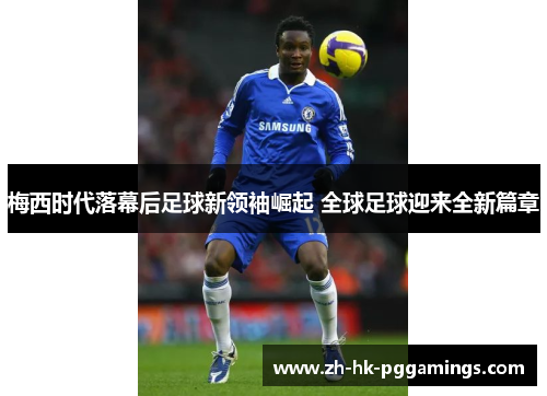 梅西时代落幕后足球新领袖崛起 全球足球迎来全新篇章