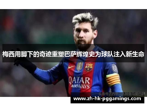 梅西用脚下的奇迹重塑巴萨辉煌史为球队注入新生命 梅西用脚下的奇迹重塑巴萨辉煌史为球队注入新生命