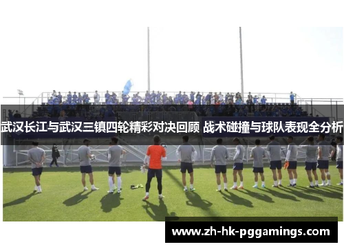 武汉长江与武汉三镇四轮精彩对决回顾 战术碰撞与球队表现全分析