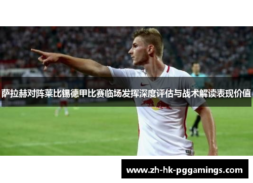 萨拉赫对阵莱比锡德甲比赛临场发挥深度评估与战术解读表现价值