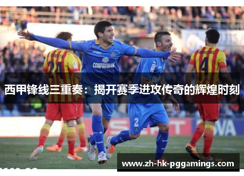 西甲锋线三重奏：揭开赛季进攻传奇的辉煌时刻