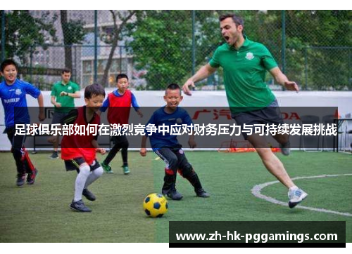 足球俱乐部如何在激烈竞争中应对财务压力与可持续发展挑战 足球俱乐部如何在激烈竞争中应对财务压力与可持续发展挑战