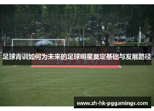 足球青训如何为未来的足球明星奠定基础与发展路径