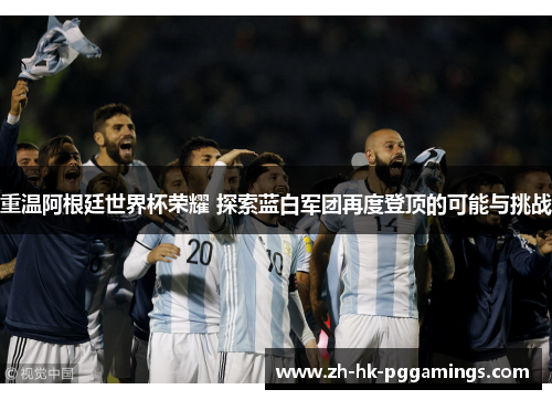 重温阿根廷世界杯荣耀 探索蓝白军团再度登顶的可能与挑战 重温阿根廷世界杯荣耀 探索蓝白军团再度登顶的可能与挑战