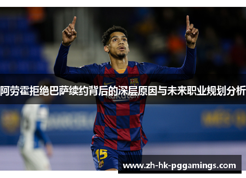 阿劳霍拒绝巴萨续约背后的深层原因与未来职业规划分析