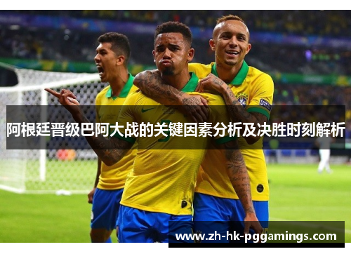 阿根廷晋级巴阿大战的关键因素分析及决胜时刻解析