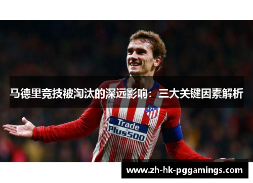 马德里竞技被淘汰的深远影响:三大关键因素解析 马德里竞技被淘汰的深远影响:三大关键因素解析